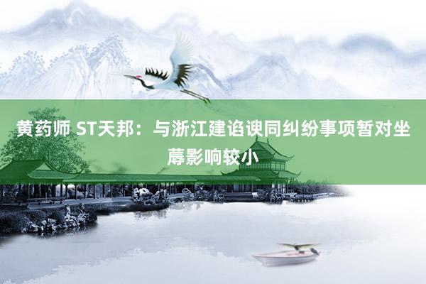 黄药师 ST天邦：与浙江建谄谀同纠纷事项暂对坐蓐影响较小