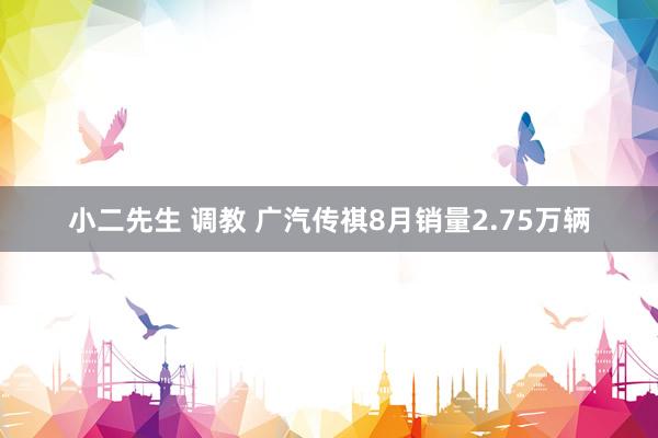 小二先生 调教 广汽传祺8月销量2.75万辆