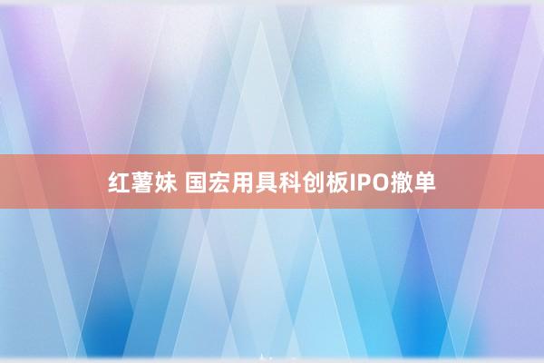 红薯妹 国宏用具科创板IPO撤单