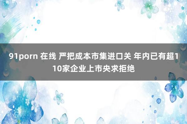 91porn 在线 严把成本市集进口关 年内已有超110家企业上市央求拒绝