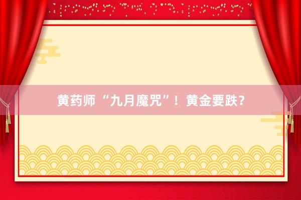 黄药师 “九月魔咒”！黄金要跌？