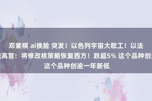 邓紫棋 ai换脸 突发！以色列宇宙大歇工！以法院叫停！俄高官：将修改核策略恢复西方！跌超5% 这个品种创逾一年新低