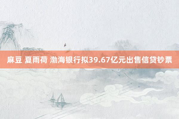 麻豆 夏雨荷 渤海银行拟39.67亿元出售信贷钞票
