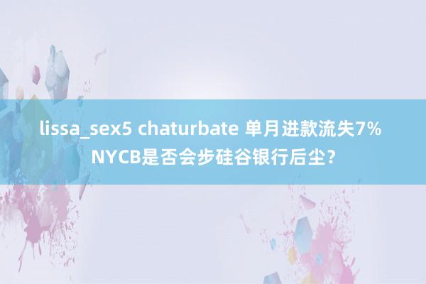 lissa_sex5 chaturbate 单月进款流失7% NYCB是否会步硅谷银行后尘？