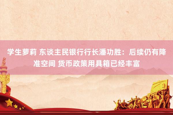 学生萝莉 东谈主民银行行长潘功胜：后续仍有降准空间 货币政策用具箱已经丰富