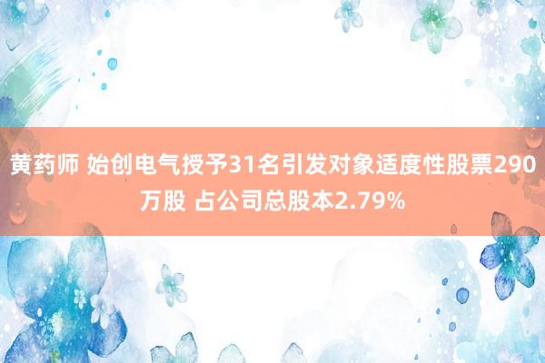 黄药师 始创电气授予31名引发对象适度性股票290万股 占公司总股本2.79%