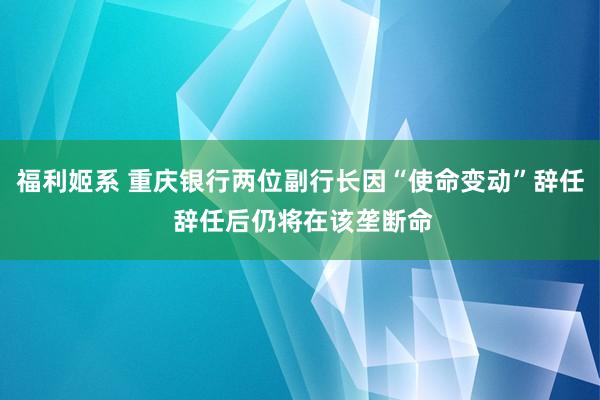 福利姬系 重庆银行两位副行长因“使命变动”辞任 辞任后仍将在该垄断命