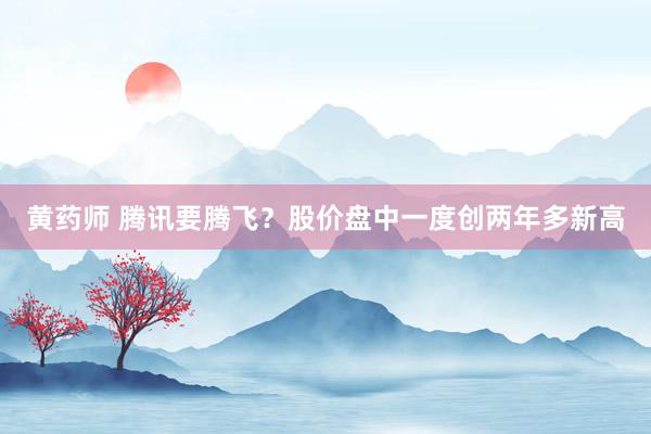黄药师 腾讯要腾飞？股价盘中一度创两年多新高