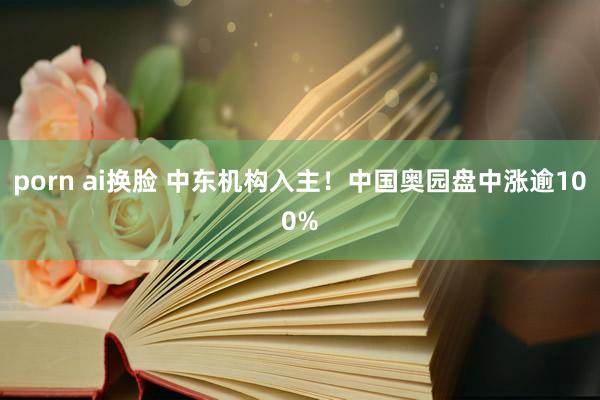 porn ai换脸 中东机构入主！中国奥园盘中涨逾100%