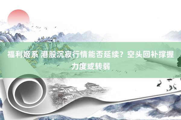 福利姬系 港股沉寂行情能否延续？空头回补撑握力度或转弱