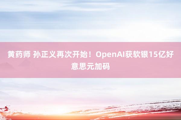 黄药师 孙正义再次开始！OpenAI获软银15亿好意思元加码