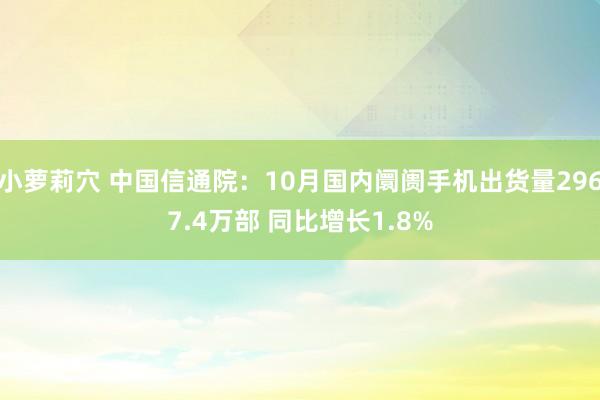小萝莉穴 中国信通院：10月国内阛阓手机出货量2967.4万部 同比增长1.8%