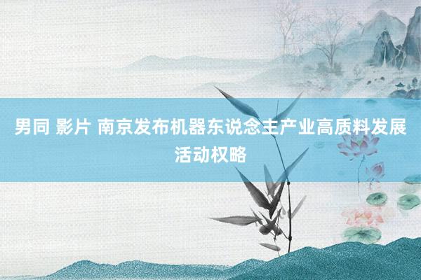 男同 影片 南京发布机器东说念主产业高质料发展活动权略