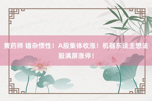 黄药师 错杂惯性！A股集体收涨！机器东谈主想法股满屏涨停！