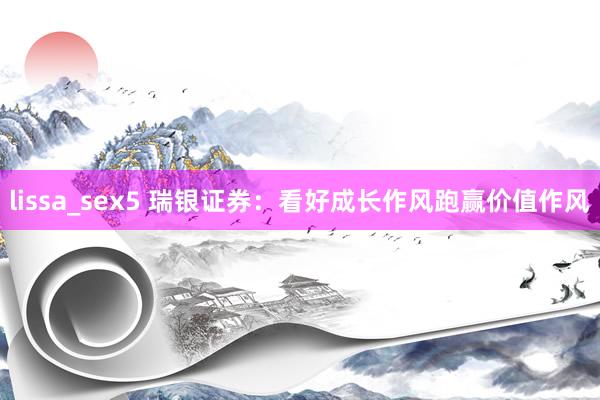lissa_sex5 瑞银证券：看好成长作风跑赢价值作风