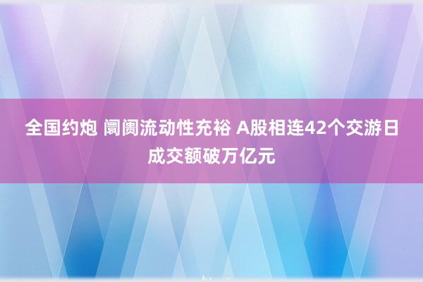 全国约炮 阛阓流动性充裕 A股相连42个交游日成交额破万亿元