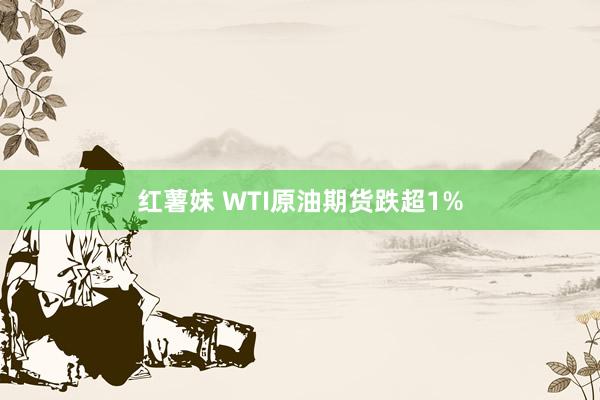 红薯妹 WTI原油期货跌超1%