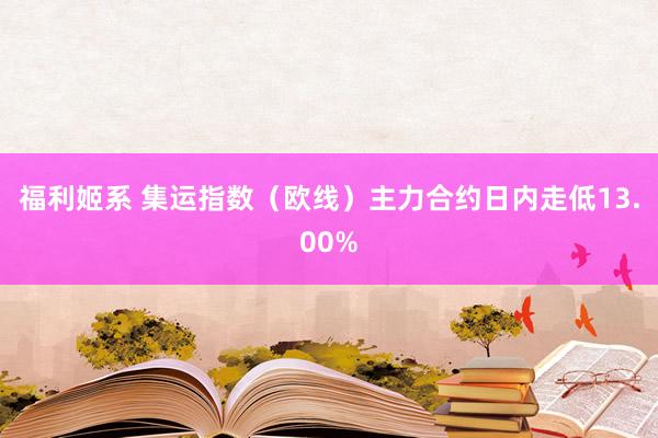 福利姬系 集运指数（欧线）主力合约日内走低13.00%