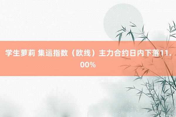 学生萝莉 集运指数（欧线）主力合约日内下落11.00%