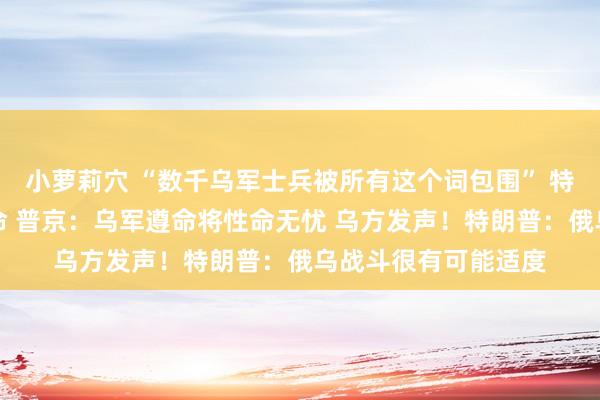 小萝莉穴 “数千乌军士兵被所有这个词包围” 特朗普要求饶乌军一命 普京：乌军遵命将性命无忧 乌方发声！特朗普：俄乌战斗很有可能适度