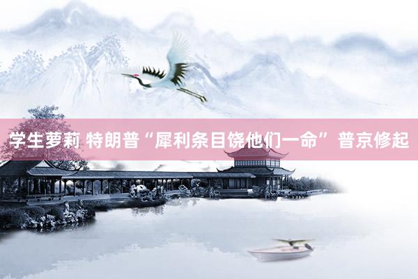 学生萝莉 特朗普“犀利条目饶他们一命” 普京修起