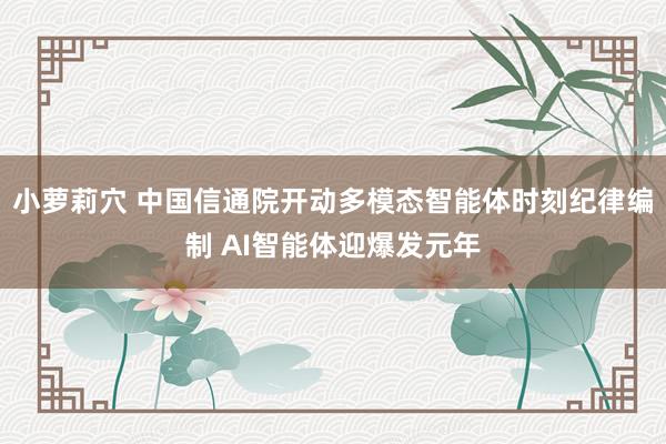 小萝莉穴 中国信通院开动多模态智能体时刻纪律编制 AI智能体迎爆发元年