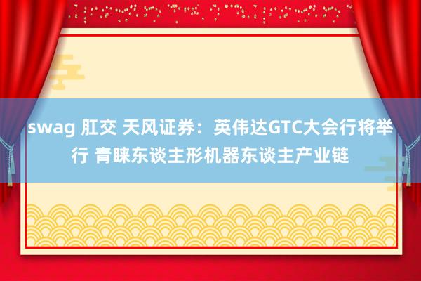 swag 肛交 天风证券：英伟达GTC大会行将举行 青睐东谈主形机器东谈主产业链