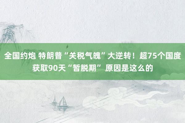 全国约炮 特朗普“关税气魄”大逆转！超75个国度获取90天“暂脱期” 原因是这么的