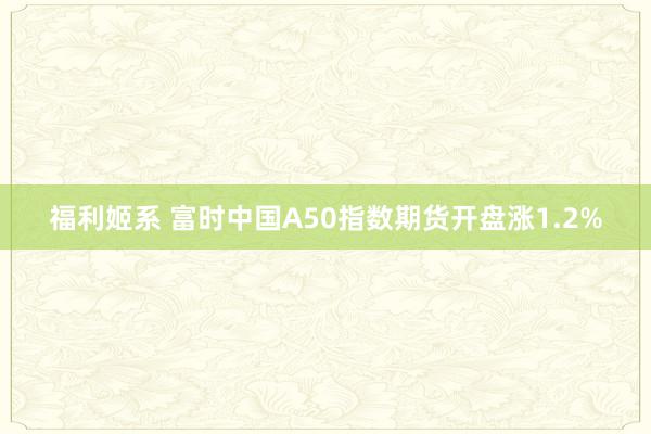 福利姬系 富时中国A50指数期货开盘涨1.2%