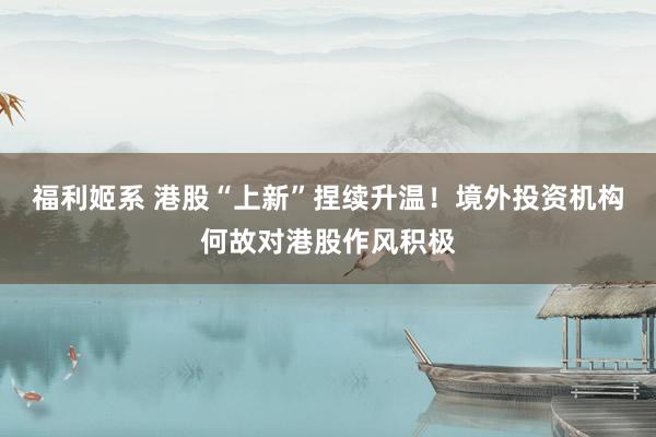 福利姬系 港股“上新”捏续升温！境外投资机构何故对港股作风积极